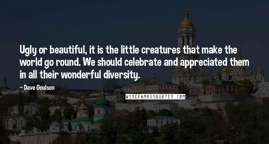 Dave Goulson Quotes: Ugly or beautiful, it is the little creatures that make the world go round. We should celebrate and appreciated them in all their wonderful diversity.