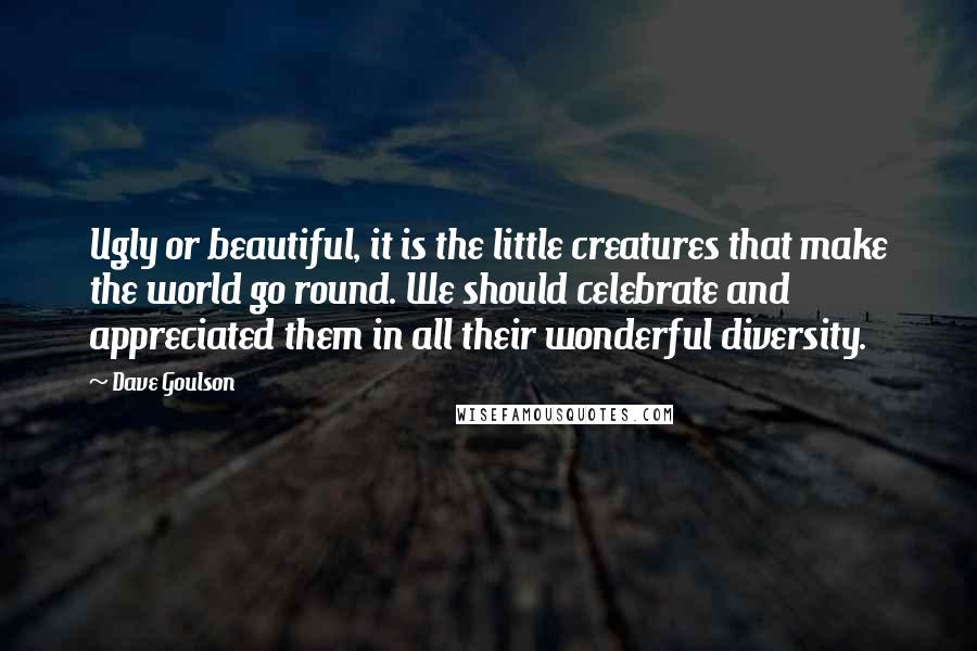 Dave Goulson Quotes: Ugly or beautiful, it is the little creatures that make the world go round. We should celebrate and appreciated them in all their wonderful diversity.