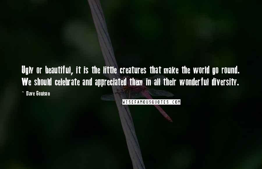 Dave Goulson Quotes: Ugly or beautiful, it is the little creatures that make the world go round. We should celebrate and appreciated them in all their wonderful diversity.