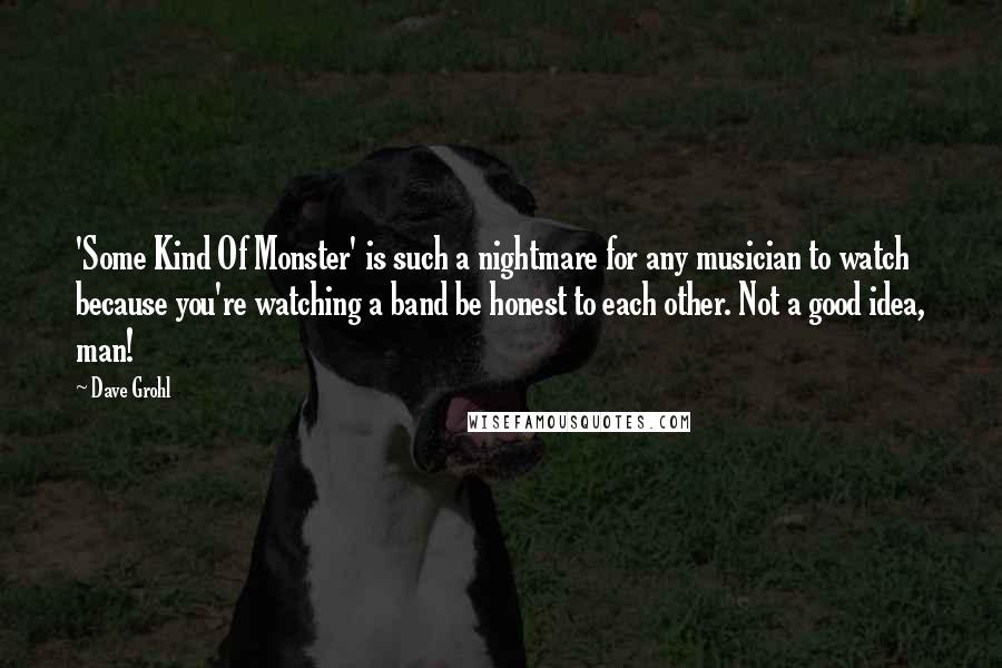 Dave Grohl Quotes: 'Some Kind Of Monster' is such a nightmare for any musician to watch because you're watching a band be honest to each other. Not a good idea, man!