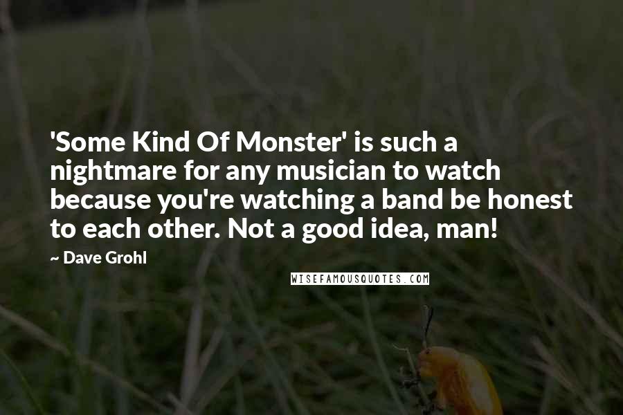 Dave Grohl Quotes: 'Some Kind Of Monster' is such a nightmare for any musician to watch because you're watching a band be honest to each other. Not a good idea, man!
