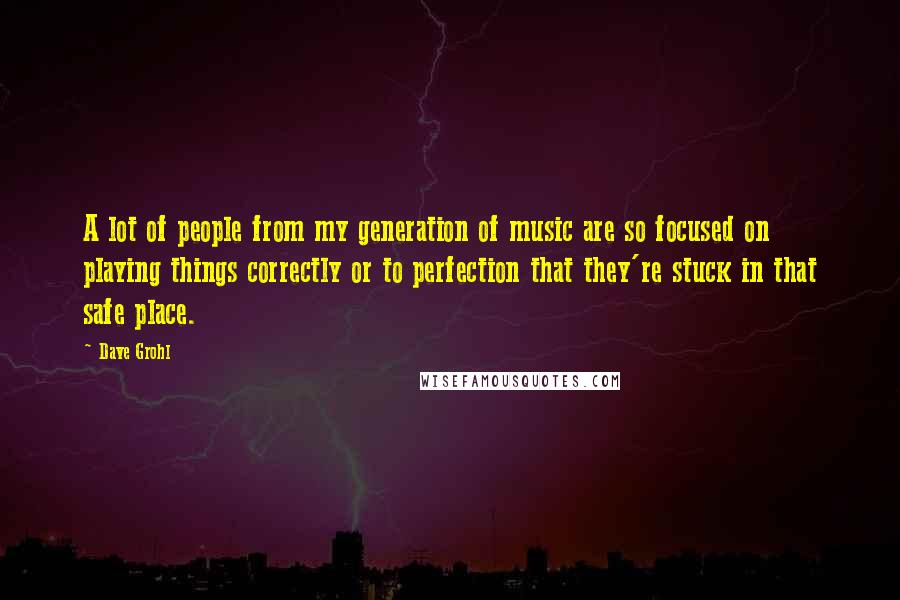 Dave Grohl Quotes: A lot of people from my generation of music are so focused on playing things correctly or to perfection that they're stuck in that safe place.