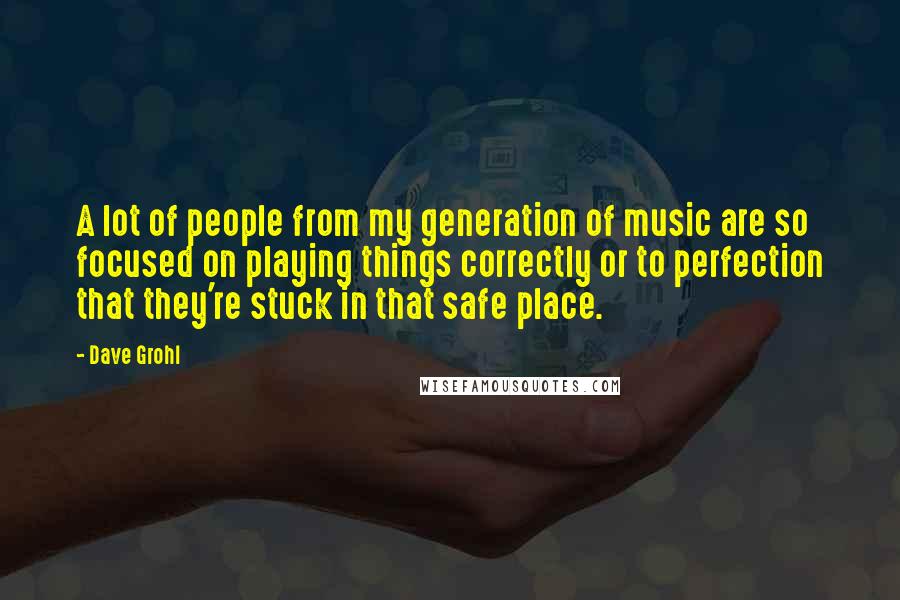 Dave Grohl Quotes: A lot of people from my generation of music are so focused on playing things correctly or to perfection that they're stuck in that safe place.