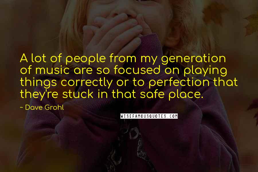 Dave Grohl Quotes: A lot of people from my generation of music are so focused on playing things correctly or to perfection that they're stuck in that safe place.
