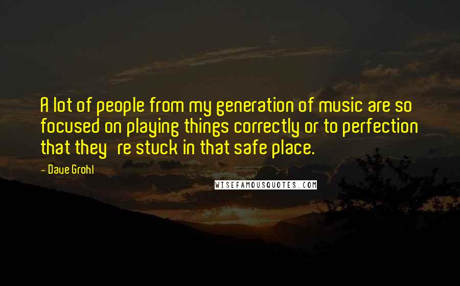 Dave Grohl Quotes: A lot of people from my generation of music are so focused on playing things correctly or to perfection that they're stuck in that safe place.