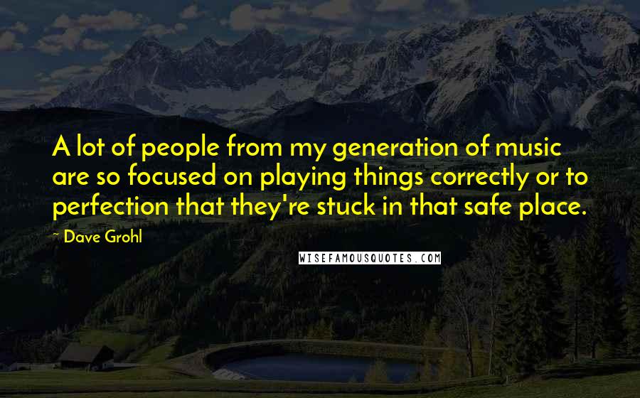 Dave Grohl Quotes: A lot of people from my generation of music are so focused on playing things correctly or to perfection that they're stuck in that safe place.