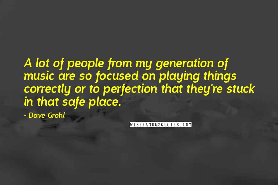 Dave Grohl Quotes: A lot of people from my generation of music are so focused on playing things correctly or to perfection that they're stuck in that safe place.