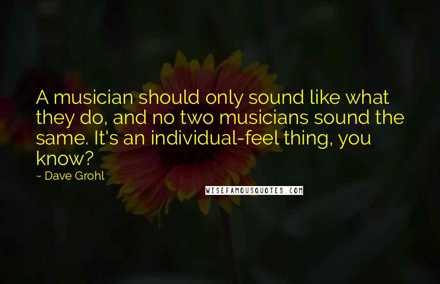 Dave Grohl Quotes: A musician should only sound like what they do, and no two musicians sound the same. It's an individual-feel thing, you know?