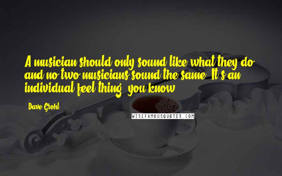 Dave Grohl Quotes: A musician should only sound like what they do, and no two musicians sound the same. It's an individual-feel thing, you know?