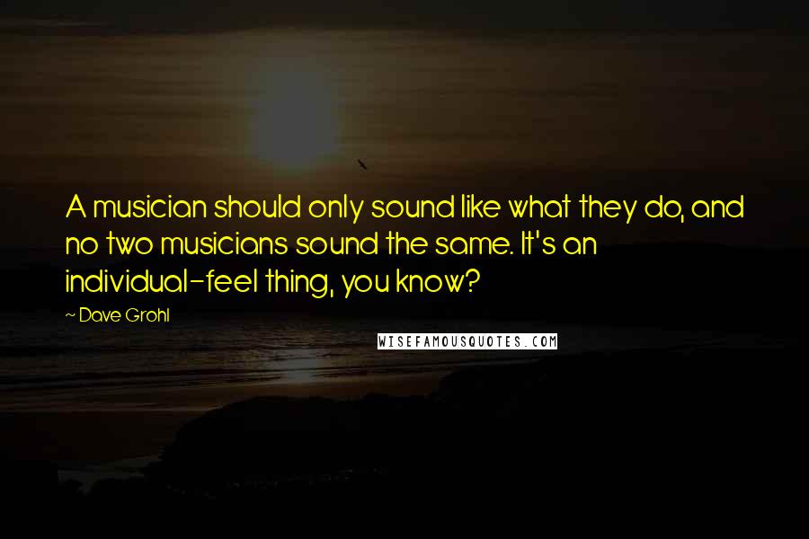 Dave Grohl Quotes: A musician should only sound like what they do, and no two musicians sound the same. It's an individual-feel thing, you know?