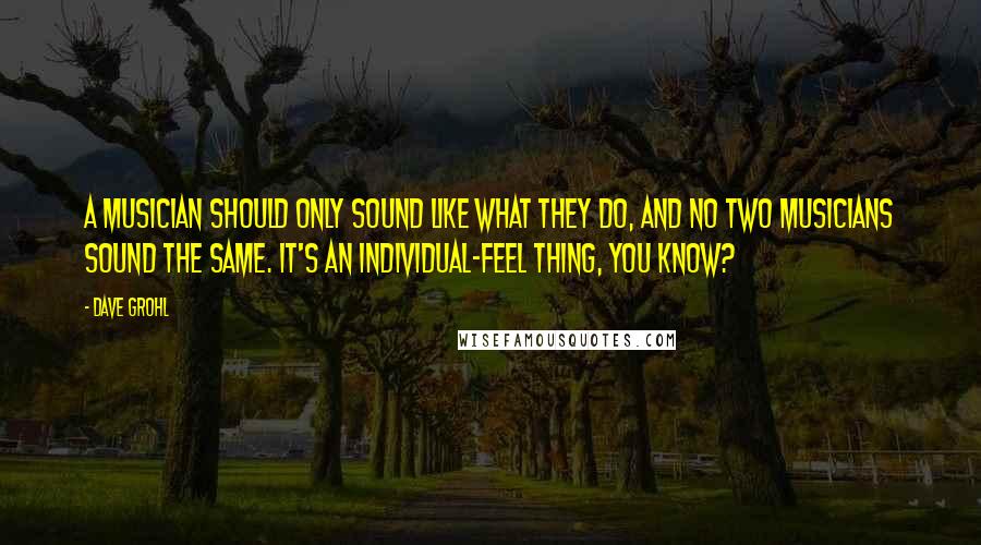 Dave Grohl Quotes: A musician should only sound like what they do, and no two musicians sound the same. It's an individual-feel thing, you know?