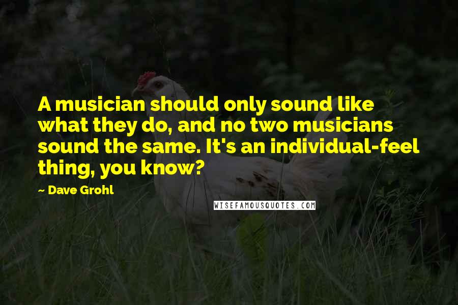 Dave Grohl Quotes: A musician should only sound like what they do, and no two musicians sound the same. It's an individual-feel thing, you know?