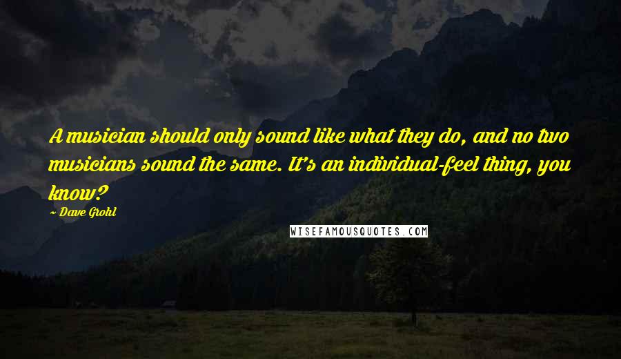 Dave Grohl Quotes: A musician should only sound like what they do, and no two musicians sound the same. It's an individual-feel thing, you know?