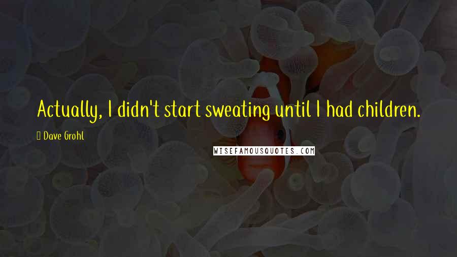 Dave Grohl Quotes: Actually, I didn't start sweating until I had children.