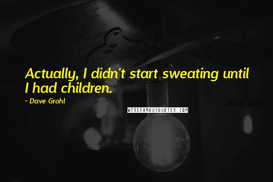 Dave Grohl Quotes: Actually, I didn't start sweating until I had children.