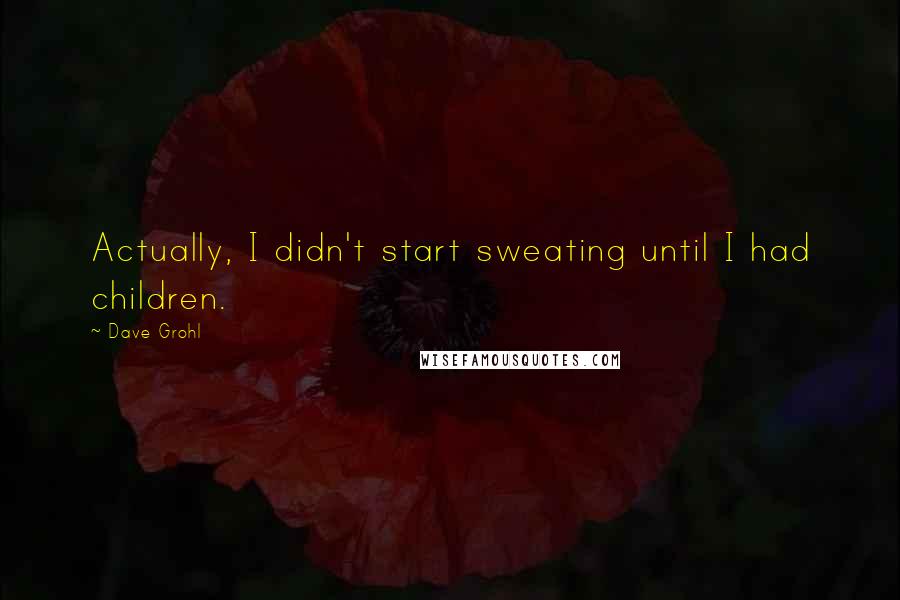 Dave Grohl Quotes: Actually, I didn't start sweating until I had children.