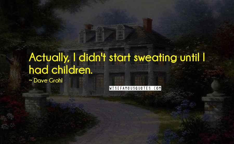 Dave Grohl Quotes: Actually, I didn't start sweating until I had children.