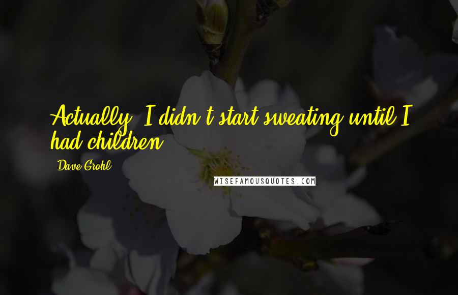 Dave Grohl Quotes: Actually, I didn't start sweating until I had children.