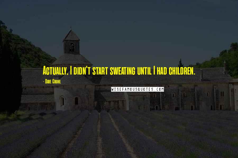 Dave Grohl Quotes: Actually, I didn't start sweating until I had children.