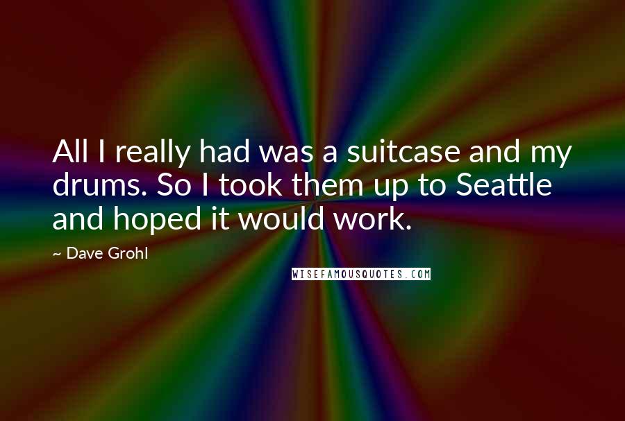 Dave Grohl Quotes: All I really had was a suitcase and my drums. So I took them up to Seattle and hoped it would work.