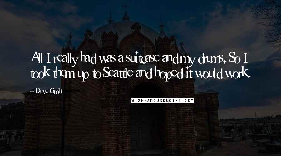 Dave Grohl Quotes: All I really had was a suitcase and my drums. So I took them up to Seattle and hoped it would work.