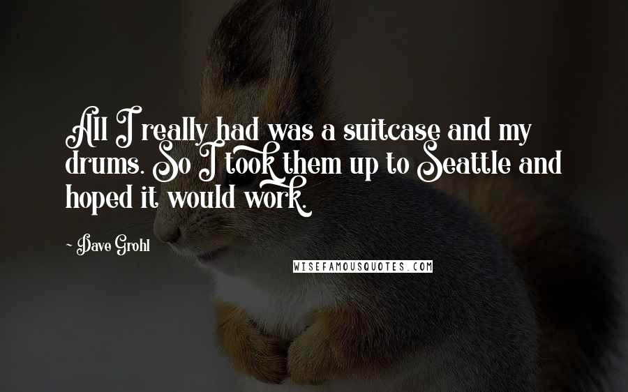 Dave Grohl Quotes: All I really had was a suitcase and my drums. So I took them up to Seattle and hoped it would work.