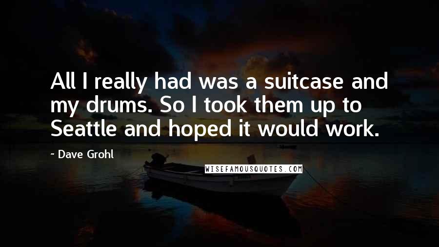 Dave Grohl Quotes: All I really had was a suitcase and my drums. So I took them up to Seattle and hoped it would work.