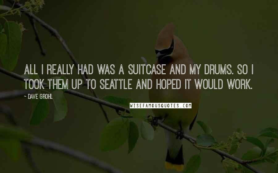 Dave Grohl Quotes: All I really had was a suitcase and my drums. So I took them up to Seattle and hoped it would work.