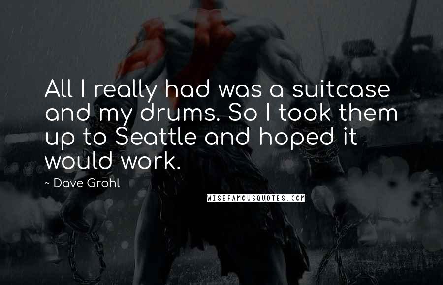 Dave Grohl Quotes: All I really had was a suitcase and my drums. So I took them up to Seattle and hoped it would work.