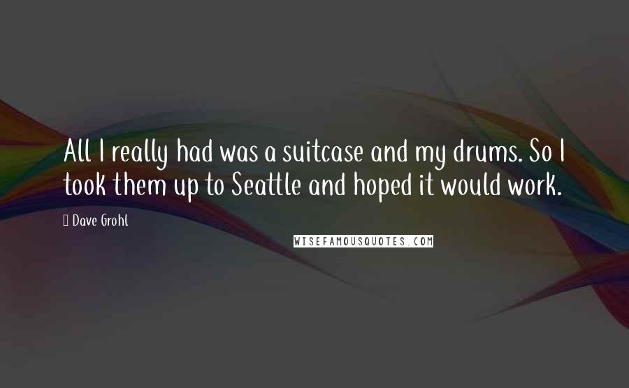 Dave Grohl Quotes: All I really had was a suitcase and my drums. So I took them up to Seattle and hoped it would work.