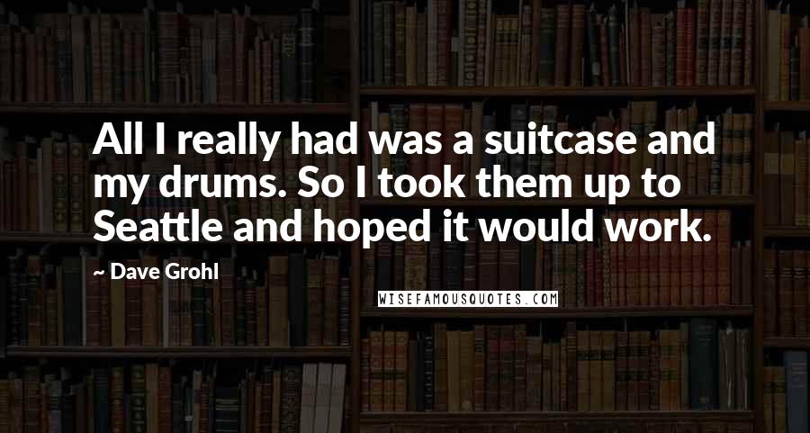 Dave Grohl Quotes: All I really had was a suitcase and my drums. So I took them up to Seattle and hoped it would work.