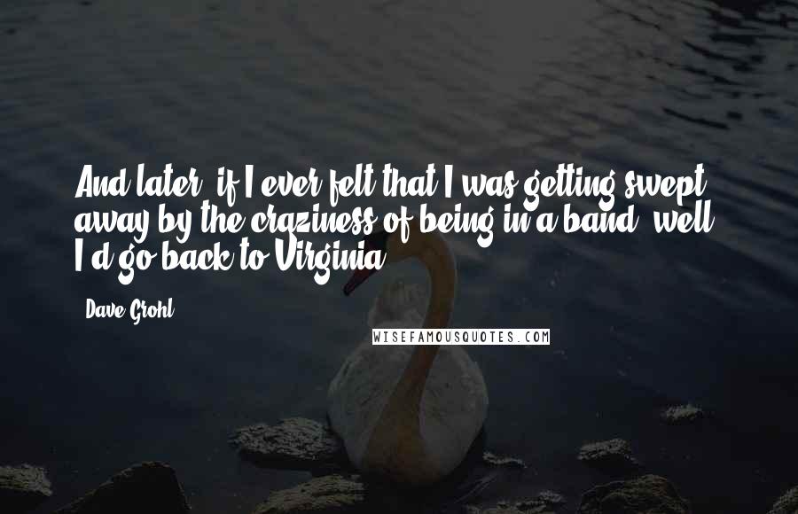 Dave Grohl Quotes: And later, if I ever felt that I was getting swept away by the craziness of being in a band, well, I'd go back to Virginia.