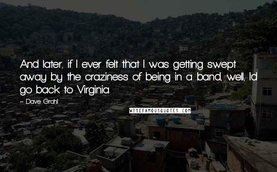 Dave Grohl Quotes: And later, if I ever felt that I was getting swept away by the craziness of being in a band, well, I'd go back to Virginia.