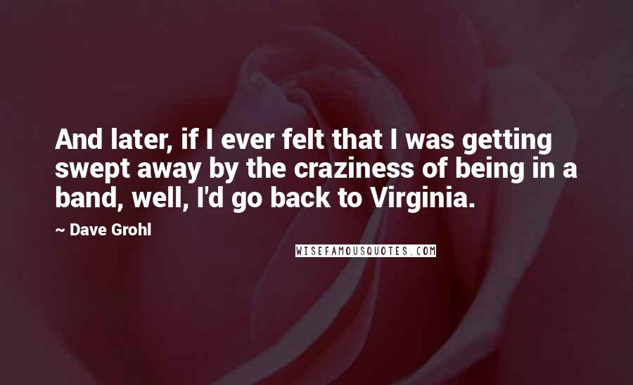 Dave Grohl Quotes: And later, if I ever felt that I was getting swept away by the craziness of being in a band, well, I'd go back to Virginia.