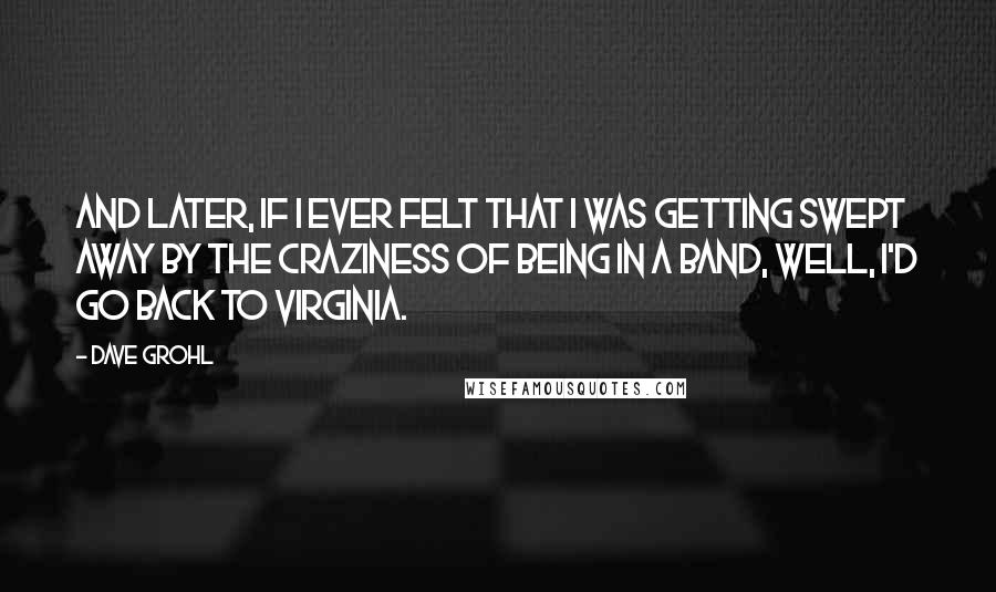 Dave Grohl Quotes: And later, if I ever felt that I was getting swept away by the craziness of being in a band, well, I'd go back to Virginia.