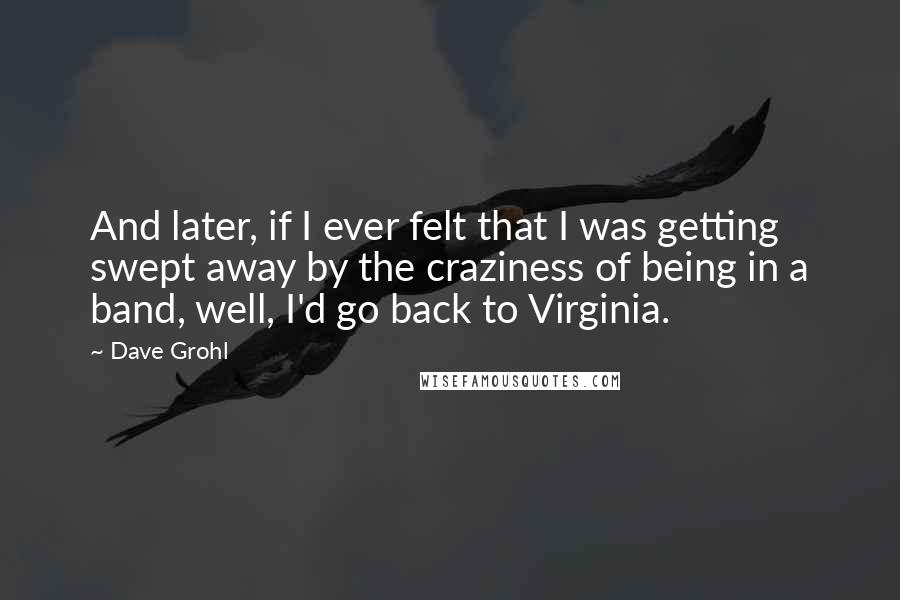 Dave Grohl Quotes: And later, if I ever felt that I was getting swept away by the craziness of being in a band, well, I'd go back to Virginia.