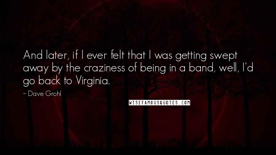 Dave Grohl Quotes: And later, if I ever felt that I was getting swept away by the craziness of being in a band, well, I'd go back to Virginia.