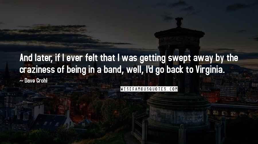 Dave Grohl Quotes: And later, if I ever felt that I was getting swept away by the craziness of being in a band, well, I'd go back to Virginia.