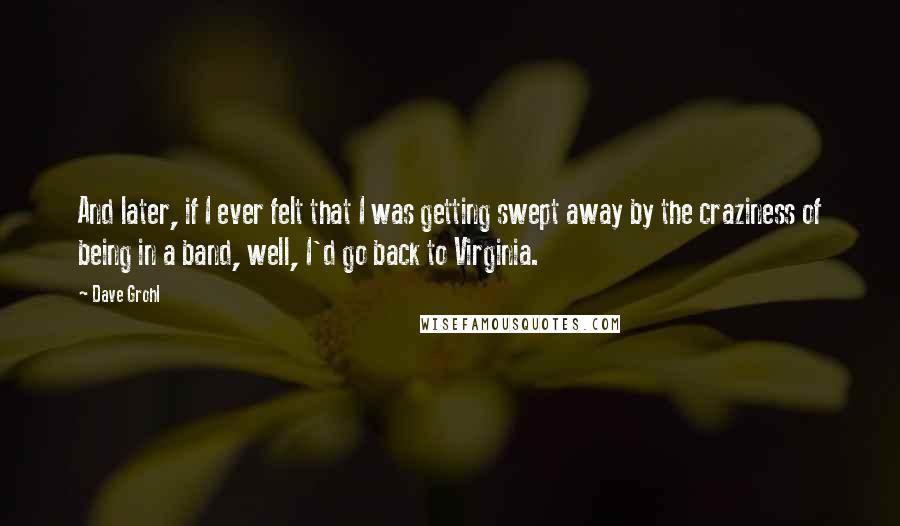 Dave Grohl Quotes: And later, if I ever felt that I was getting swept away by the craziness of being in a band, well, I'd go back to Virginia.