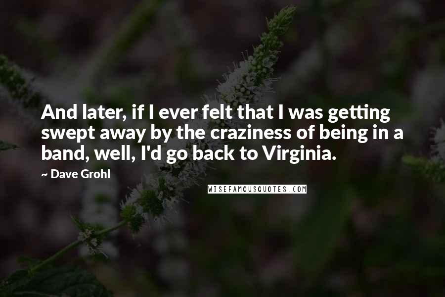 Dave Grohl Quotes: And later, if I ever felt that I was getting swept away by the craziness of being in a band, well, I'd go back to Virginia.