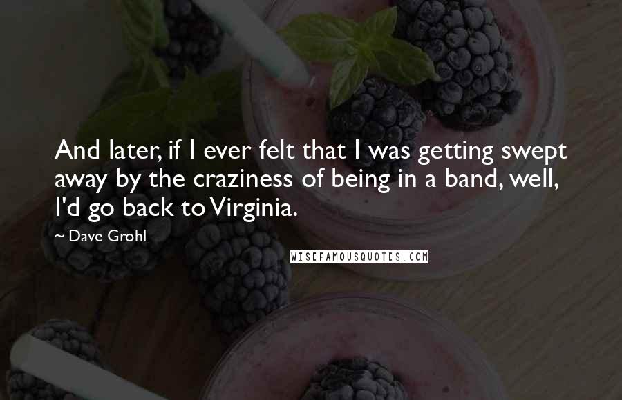 Dave Grohl Quotes: And later, if I ever felt that I was getting swept away by the craziness of being in a band, well, I'd go back to Virginia.