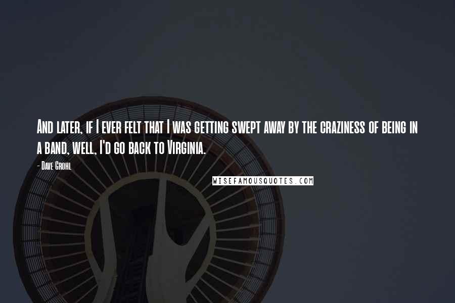 Dave Grohl Quotes: And later, if I ever felt that I was getting swept away by the craziness of being in a band, well, I'd go back to Virginia.