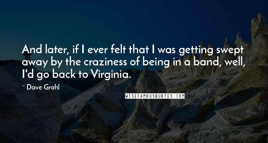Dave Grohl Quotes: And later, if I ever felt that I was getting swept away by the craziness of being in a band, well, I'd go back to Virginia.