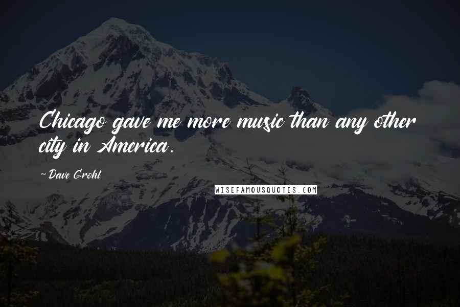 Dave Grohl Quotes: Chicago gave me more music than any other city in America.