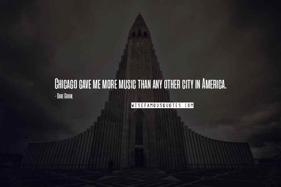 Dave Grohl Quotes: Chicago gave me more music than any other city in America.