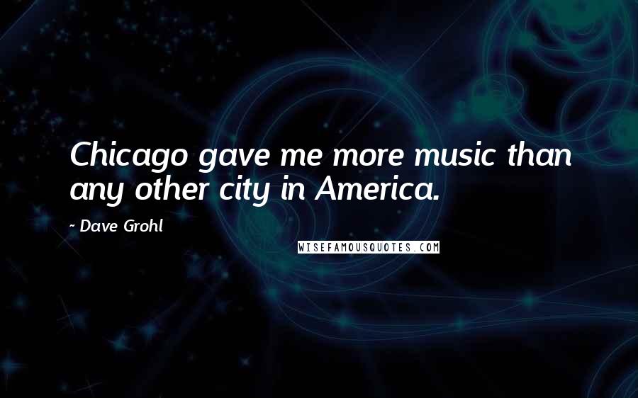 Dave Grohl Quotes: Chicago gave me more music than any other city in America.