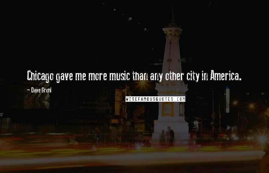 Dave Grohl Quotes: Chicago gave me more music than any other city in America.