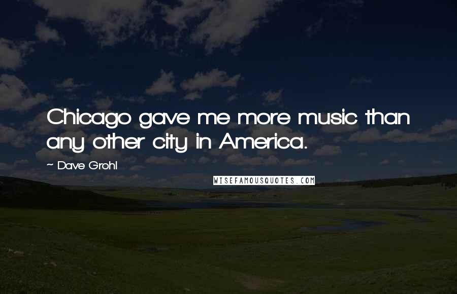 Dave Grohl Quotes: Chicago gave me more music than any other city in America.