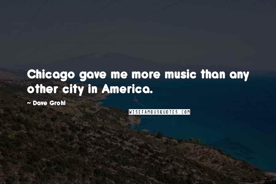 Dave Grohl Quotes: Chicago gave me more music than any other city in America.