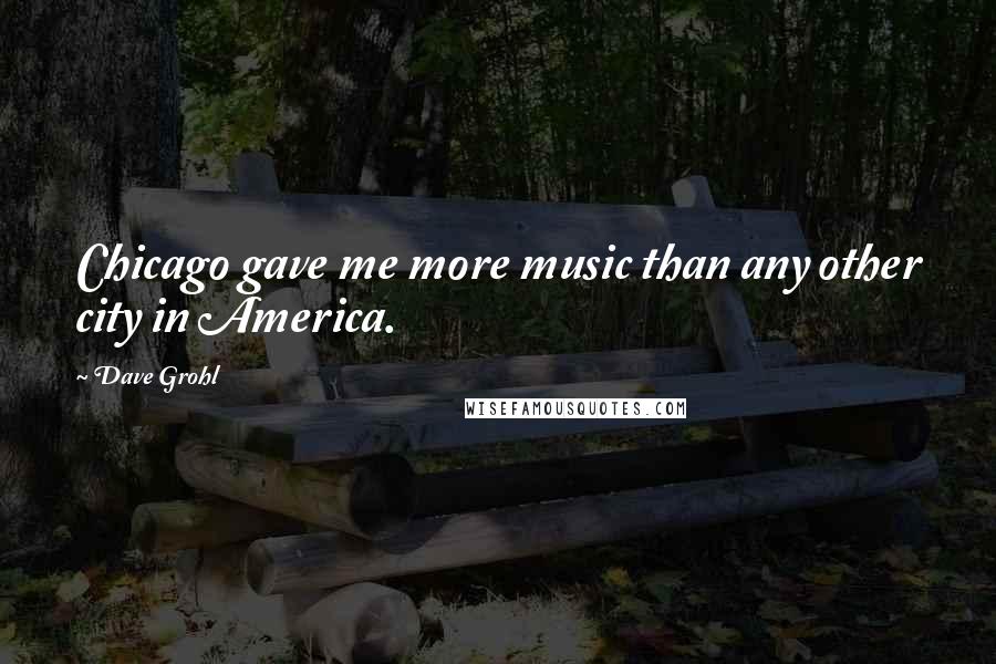 Dave Grohl Quotes: Chicago gave me more music than any other city in America.